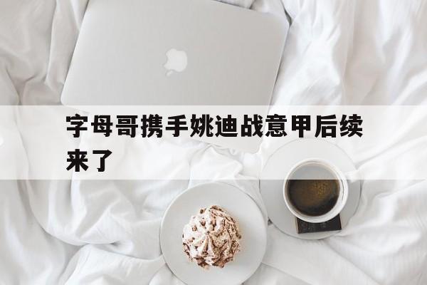 字母哥携手姚迪战意甲后续来了(乔尔杰维奇和姚明一样看不起郭艾伦)